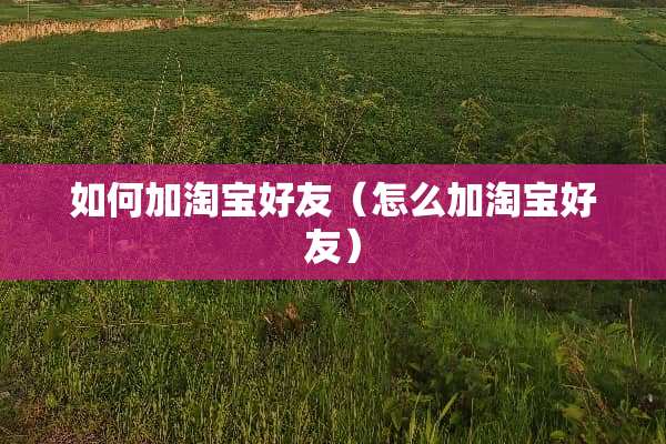 如何加淘宝好友（怎么加淘宝好友）