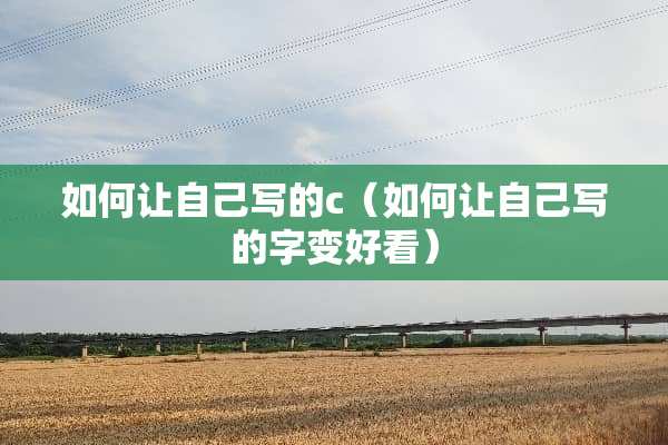 如何让自己写的c（如何让自己写的字变好看）