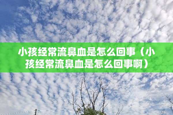 小孩经常流鼻血是怎么回事（小孩经常流鼻血是怎么回事啊）