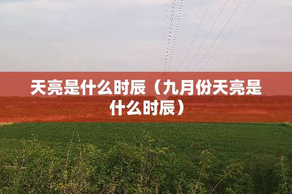 天亮是什么时辰（九月份天亮是什么时辰）