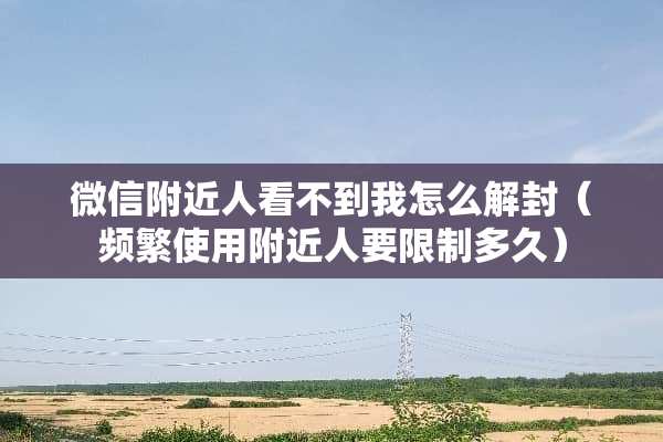 微信附近人看不到我怎么解封（频繁使用附近人要限制多久）