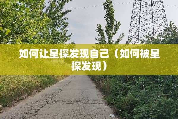 如何让星探发现自己（如何被星探发现）