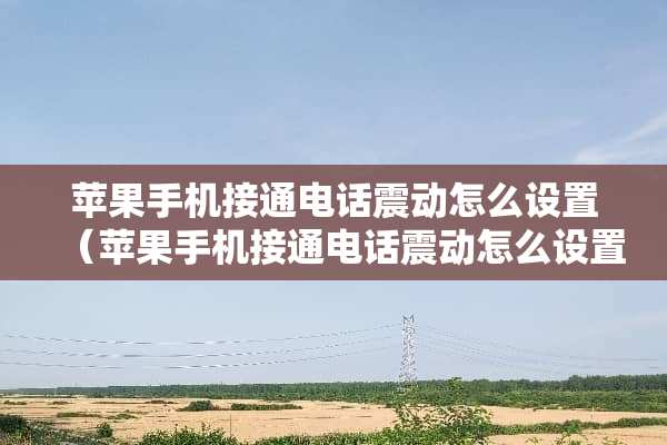 苹果手机接通电话震动怎么设置（苹果手机接通电话震动怎么设置 知乎）