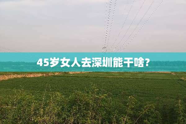 45岁女人去深圳能干啥？