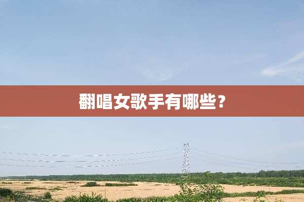 翻唱女歌手有哪些？