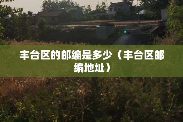 丰台区的邮编是多少（丰台区邮编地址）