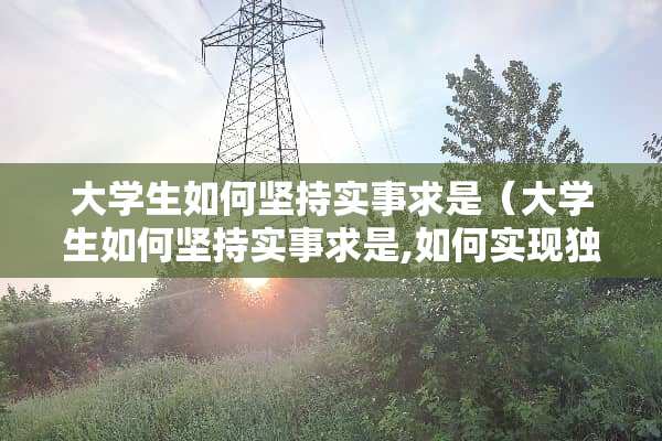 大学生如何坚持实事求是（大学生如何坚持实事求是,如何实现**自主）