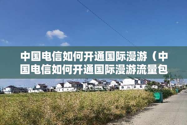中国电信如何开通国际漫游（中国电信如何开通国际漫游流量包）