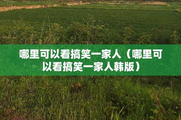 哪里可以看搞笑一家人（哪里可以看搞笑一家人韩版）