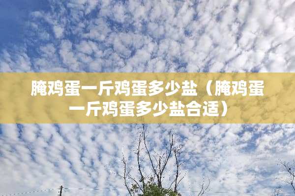 腌鸡蛋一斤鸡蛋多少盐（腌鸡蛋一斤鸡蛋多少盐合适）