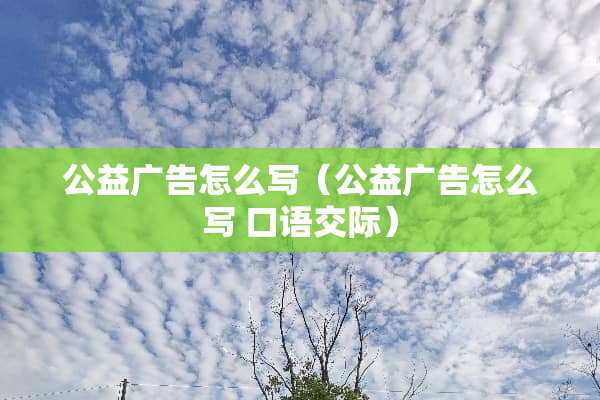公益广告怎么写（公益广告怎么写 口语**）