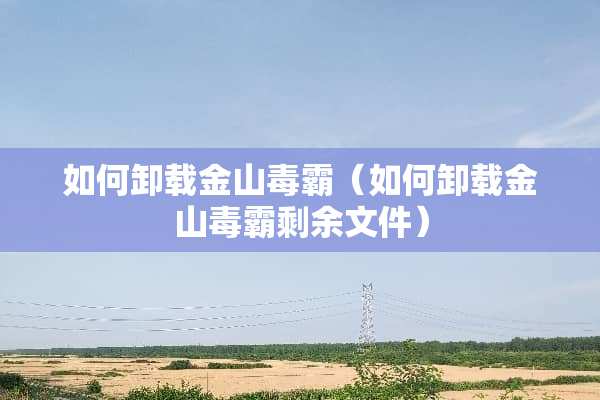 如何卸载金山毒霸（如何卸载金山毒霸剩余文件）
