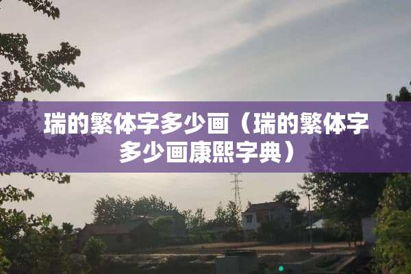 瑞的繁体字多少画（瑞的繁体字多少画康熙字典）