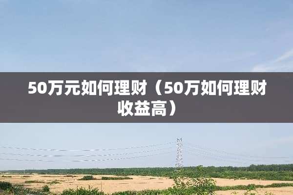 50万元如何理财（50万如何理财收益高）