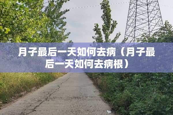 月子最后一天如何去病（月子最后一天如何去病根）