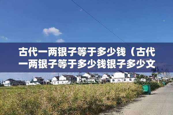 古代一两银子等于多少钱（古代一两银子等于多少钱银子多少文银子）