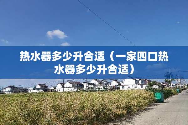 热水器多少升合适（一家四口热水器多少升合适）