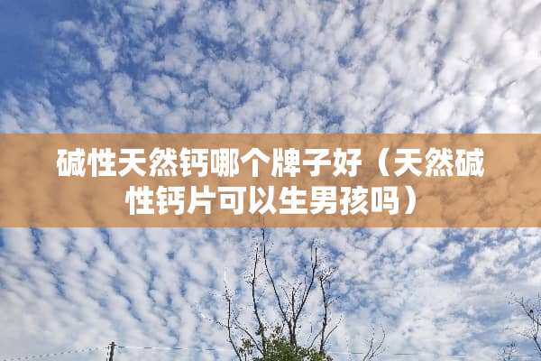 碱性天然钙哪个牌子好（天然碱性钙片可以生男孩吗）