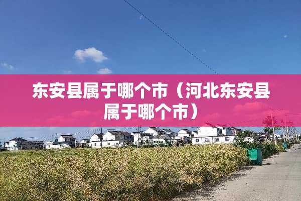 东安县属于哪个市（河北东安县属于哪个市）