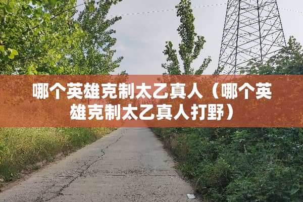 哪个英雄克制太乙真人（哪个英雄克制太乙真人打野）