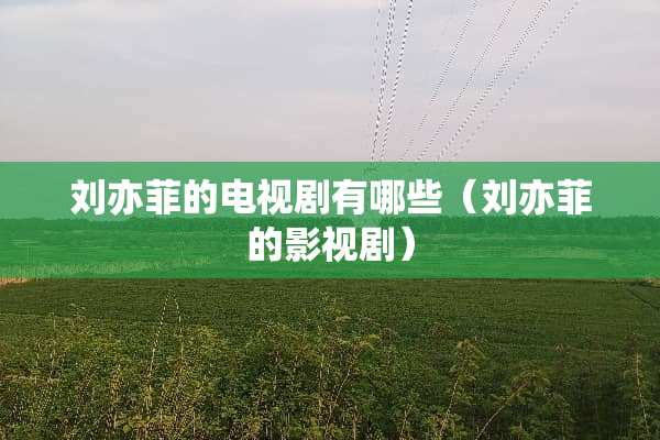 刘亦菲的电视剧有哪些（刘亦菲的影视剧）