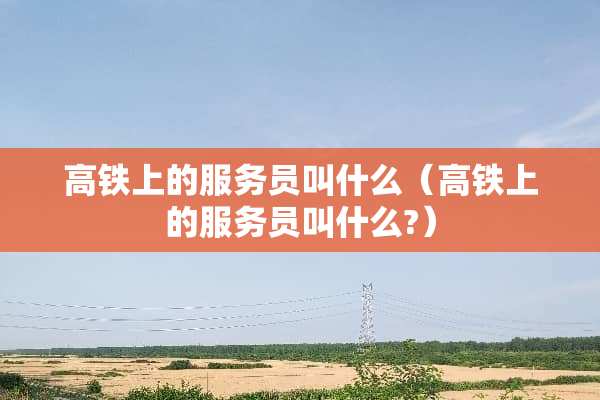 高铁上的服务员叫什么（高铁上的服务员叫什么?）