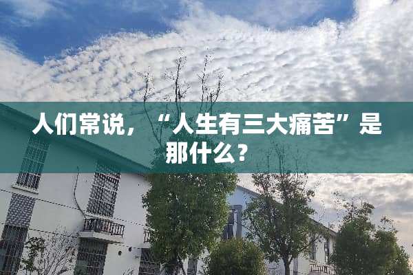 人们常说，“人生有三大痛苦”是那什么？