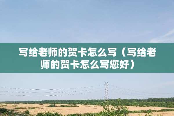 写给老师的贺卡怎么写（写给老师的贺卡怎么写您好）