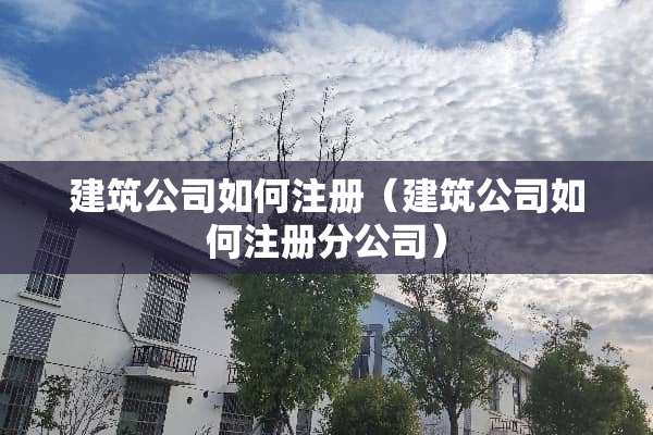 建筑公司如何注册（建筑公司如何注册分公司）