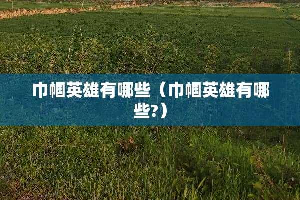 巾帼英雄有哪些（巾帼英雄有哪些?）