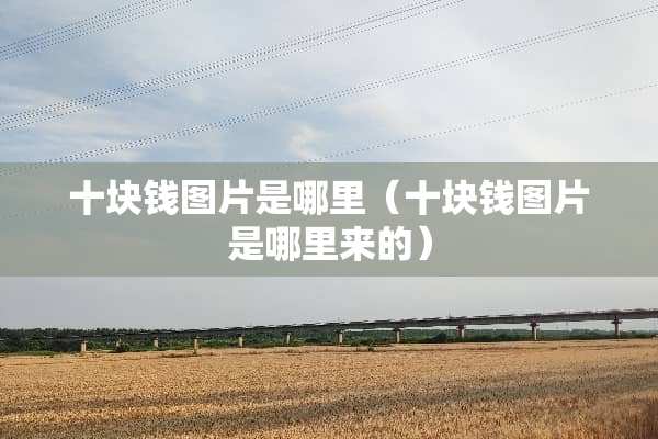 十块钱图片是哪里（十块钱图片是哪里来的）