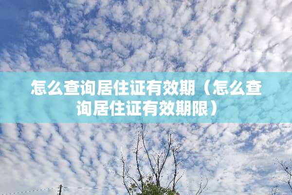 怎么查询居住证有效期（怎么查询居住证有效期限）