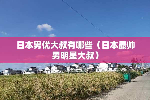 日本男优大叔有哪些（日本最帅男明星大叔）