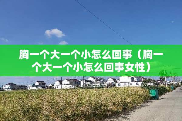 胸一个大一个小怎么回事（胸一个大一个小怎么回事女性）