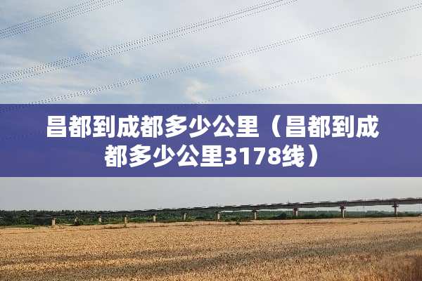 昌都到成都多少公里（昌都到成都多少公里3178线）