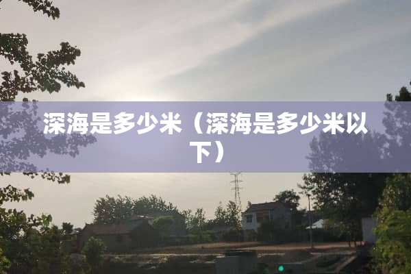 深海是多少米（深海是多少米以下）