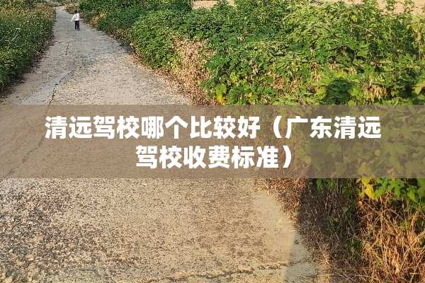 清远驾校哪个比较好（广东清远驾校收费标准）