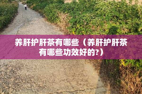 养肝护肝茶有哪些（养肝护肝茶有哪些功效好的?）