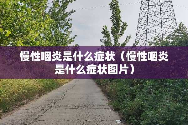 慢性咽炎是什么症状（慢性咽炎是什么症状图片）