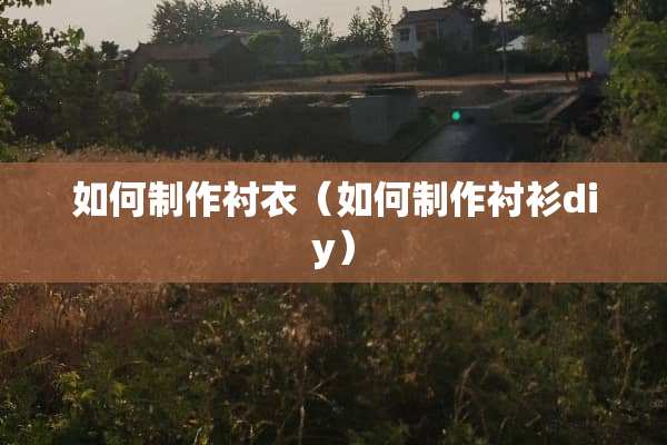 如何制作衬衣（如何制作衬衫diy）