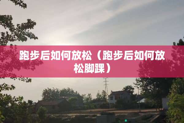 跑步后如何放松（跑步后如何放松脚踝）