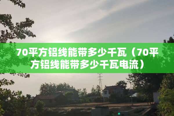 70平方铝线能带多少千瓦（70平方铝线能带多少千瓦电流）