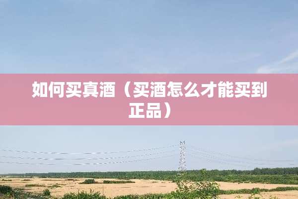 如何买真酒（买酒怎么才能买到正品）