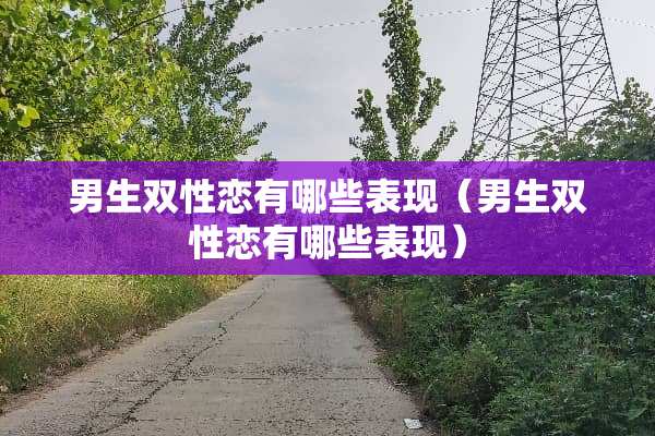 男生双性恋有哪些表现（男生双性恋有哪些表现）