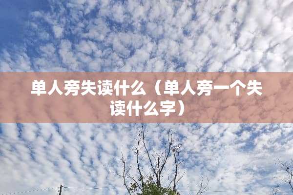 单人旁失读什么（单人旁一个失读什么字）