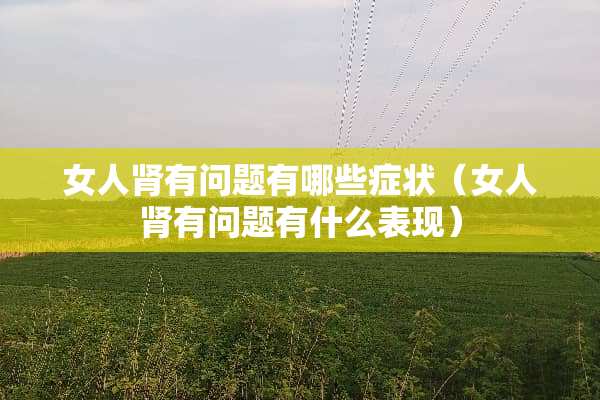 女人肾有问题有哪些症状（女人肾有问题有什么表现）