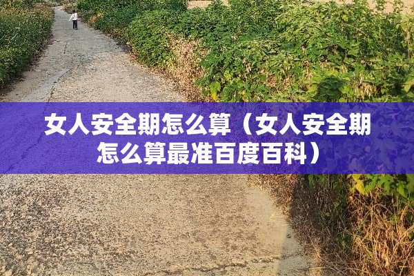 女人安全期怎么算（女人安全期怎么算最准百度百科）