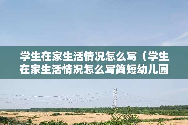 学生在家生活情况怎么写（学生在家生活情况怎么写简短幼儿园）