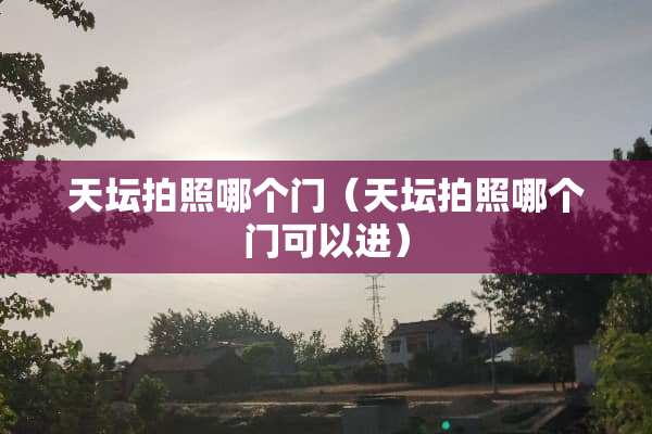 天坛拍照哪个门（天坛拍照哪个门可以进）