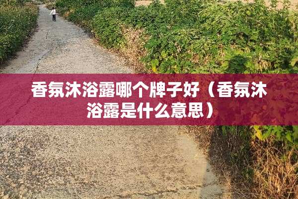 香氛沐浴露哪个牌子好（香氛沐浴露是什么意思）